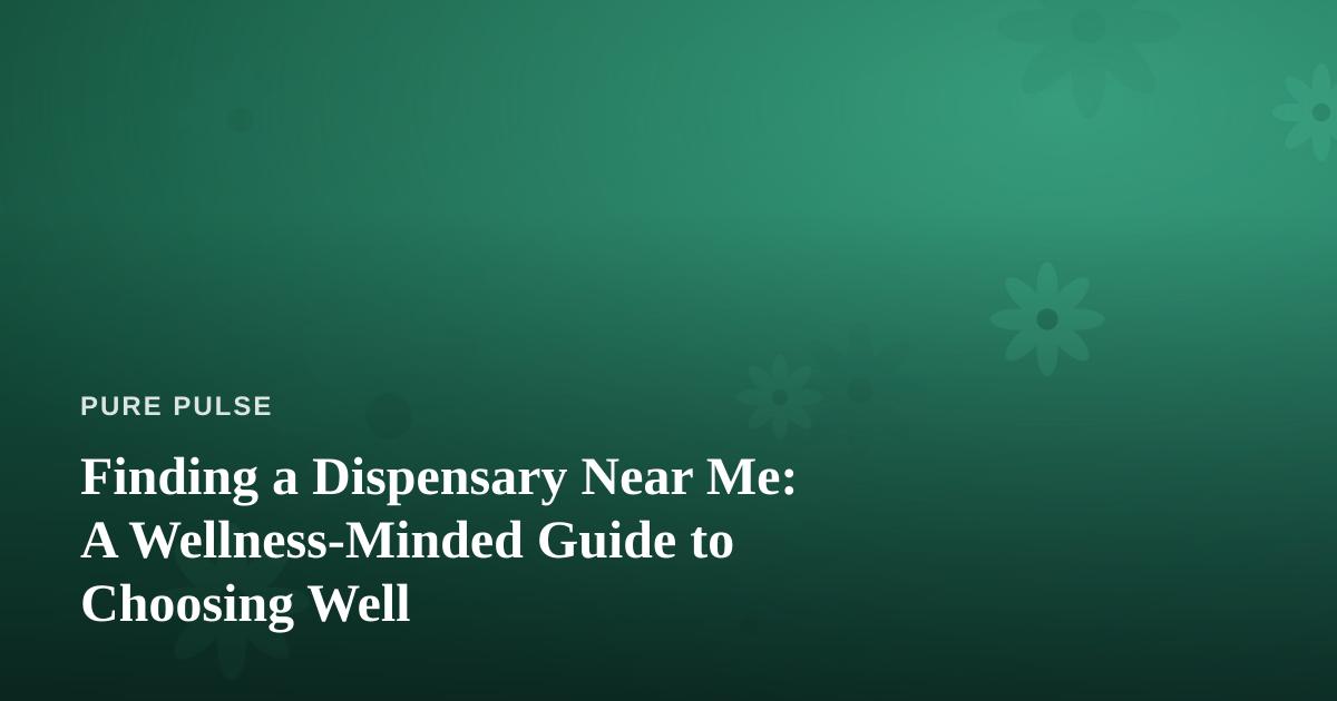 Finding a Dispensary Near Me: A Wellness-Minded Guide to Choosing Well