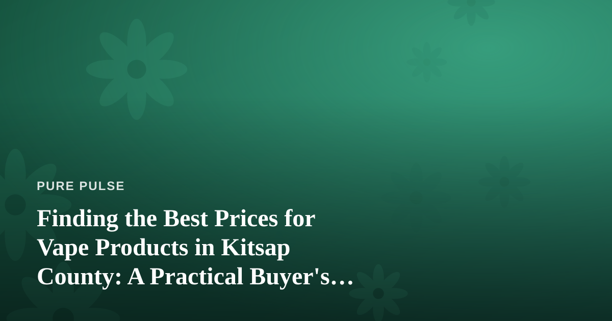 Finding the Best Prices for Vape Products in Kitsap County: A Practical Buyer’s Guide