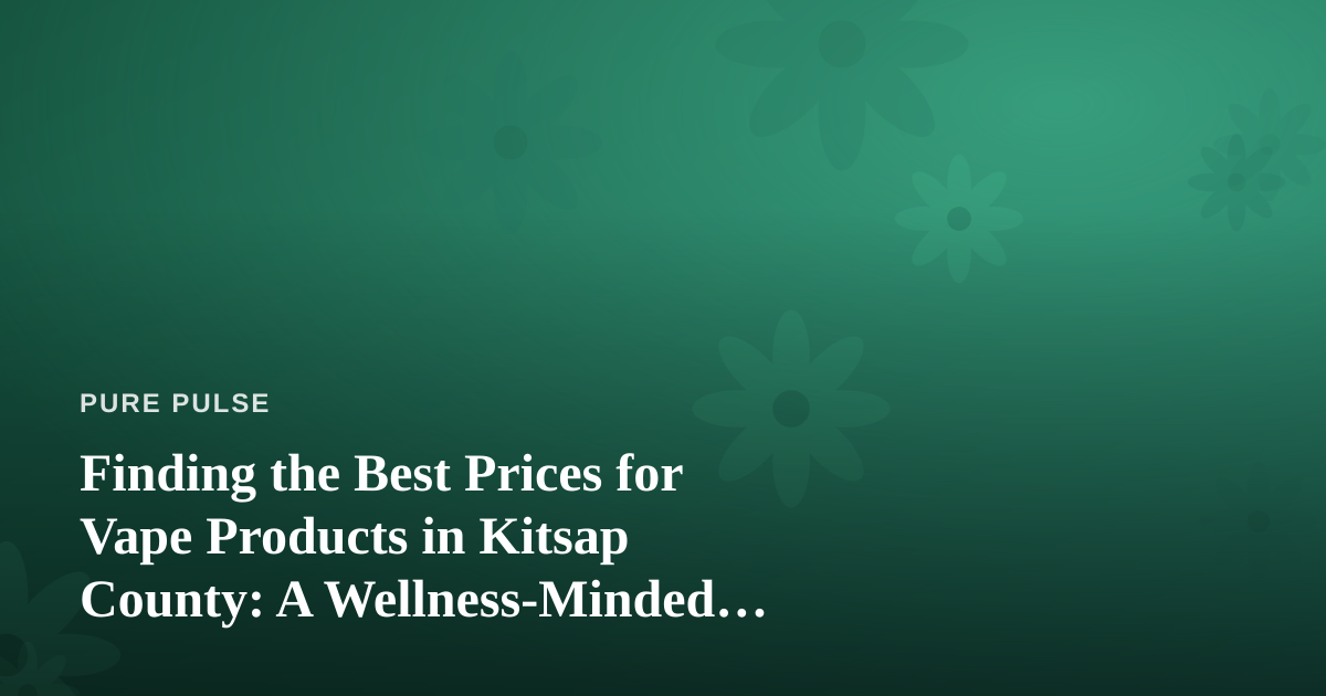Finding the Best Prices for Vape Products in Kitsap County: A Wellness-Minded Shopper’s Guide