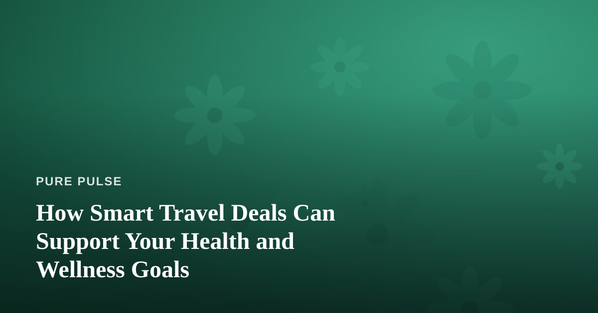 How Smart Travel Deals Can Support Your Health and Wellness Goals