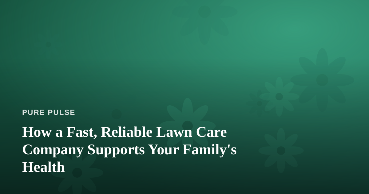 How a Fast, Reliable Lawn Care Company Supports Your Family’s Health