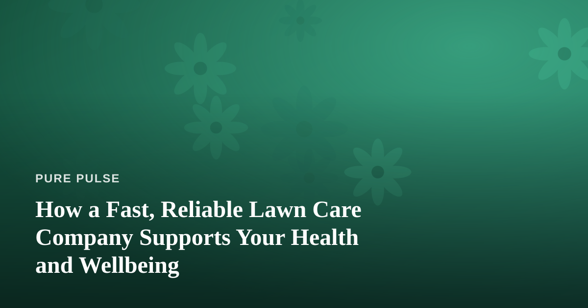 How a Fast, Reliable Lawn Care Company Supports Your Health and Wellbeing