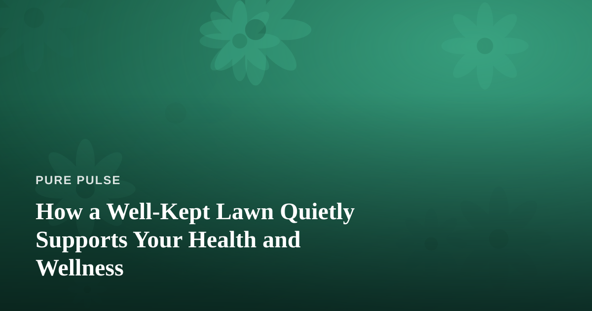 How a Well-Kept Lawn Quietly Supports Your Health and Wellness