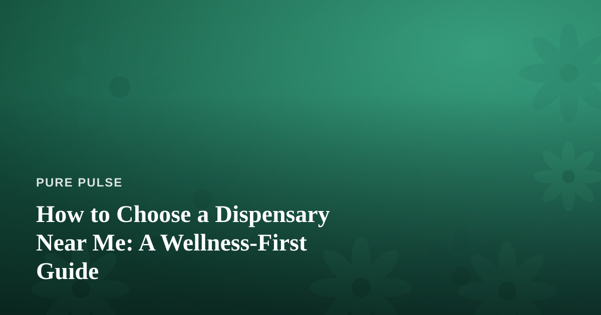 How to Choose a Dispensary Near Me: A Wellness-First Guide