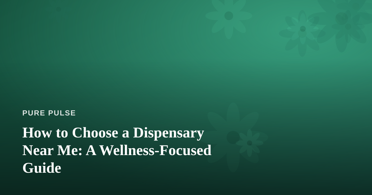 How to Choose a Dispensary Near Me: A Wellness-Focused Guide