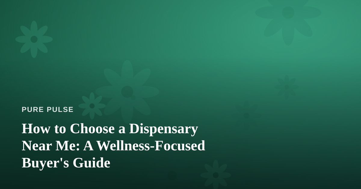 How to Choose a Dispensary Near Me: A Wellness-Focused Buyer’s Guide