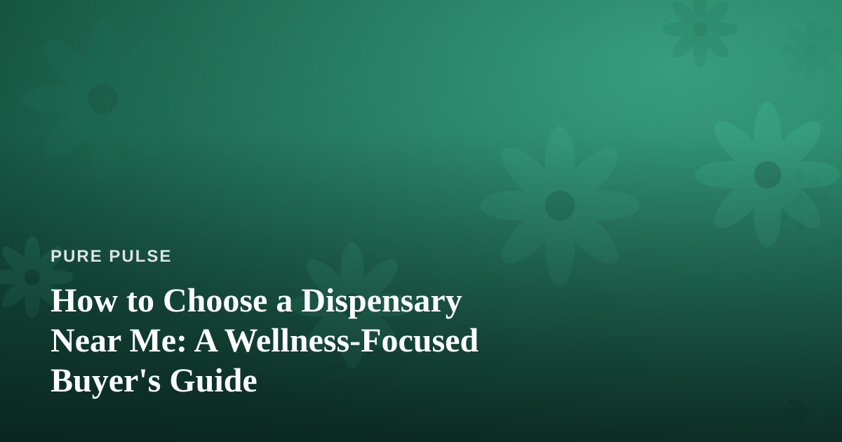 How to Choose a Dispensary Near Me: A Wellness-Focused Buyer’s Guide