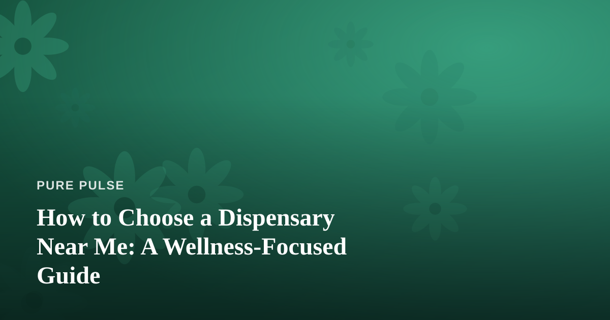 How to Choose a Dispensary Near Me: A Wellness-Focused Guide