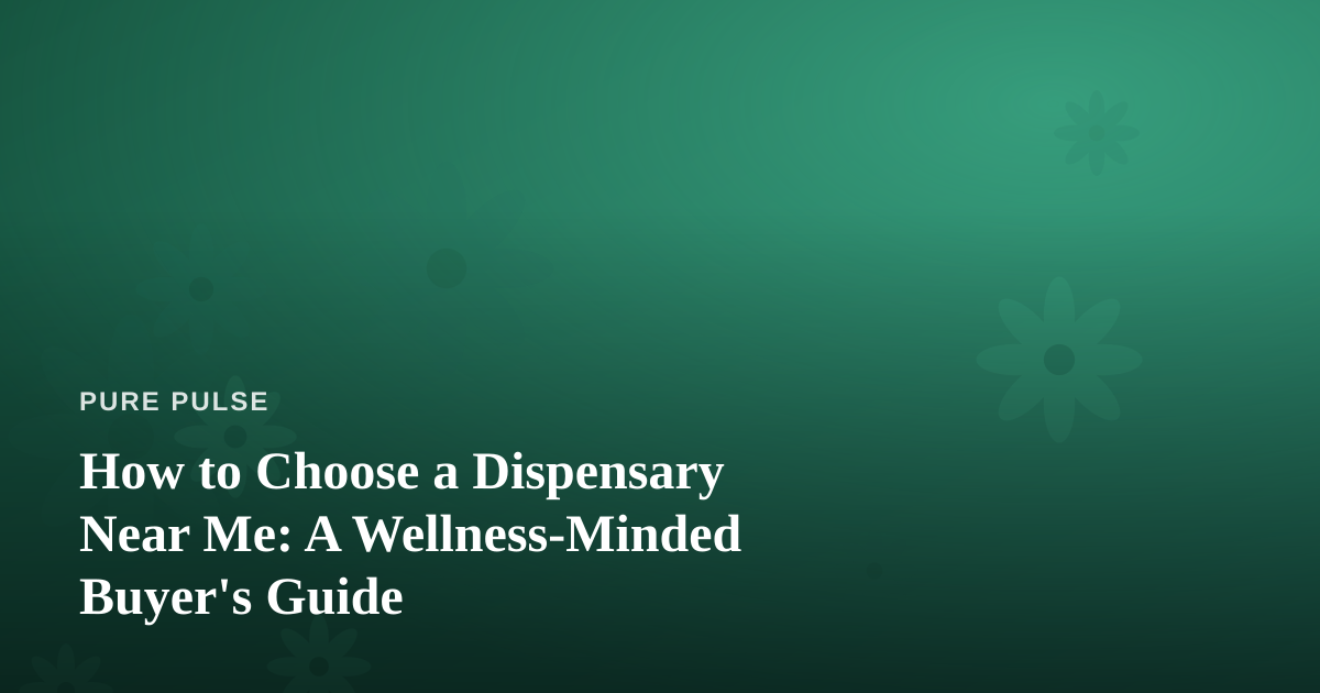 How to Choose a Dispensary Near Me: A Wellness-Minded Buyer’s Guide