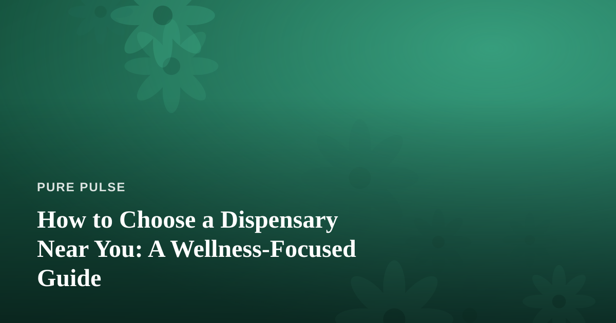 How to Choose a Dispensary Near You: A Wellness-Focused Guide
