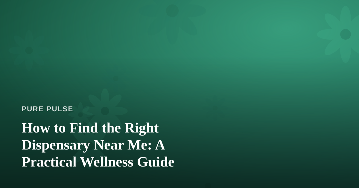 How to Find the Right Dispensary Near Me: A Practical Wellness Guide