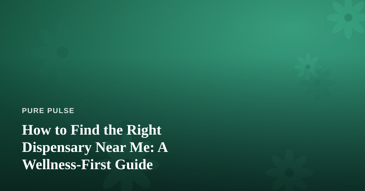 How to Find the Right Dispensary Near Me: A Wellness-First Guide