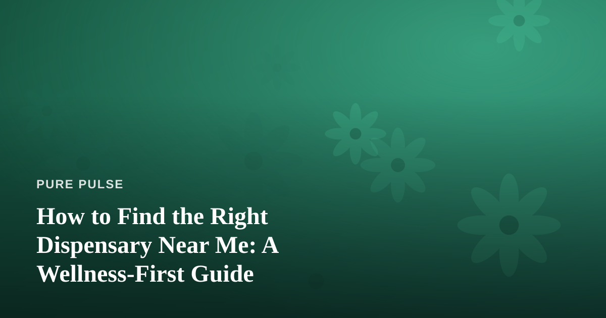 How to Find the Right Dispensary Near Me: A Wellness-First Guide
