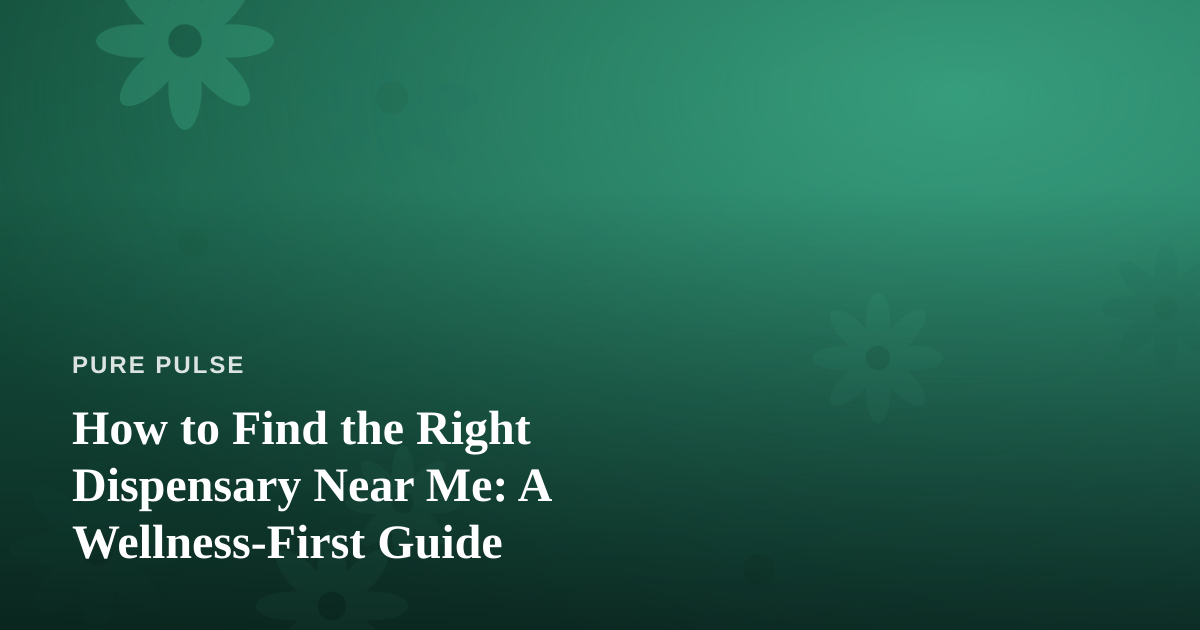 How to Find the Right Dispensary Near Me: A Wellness-First Guide