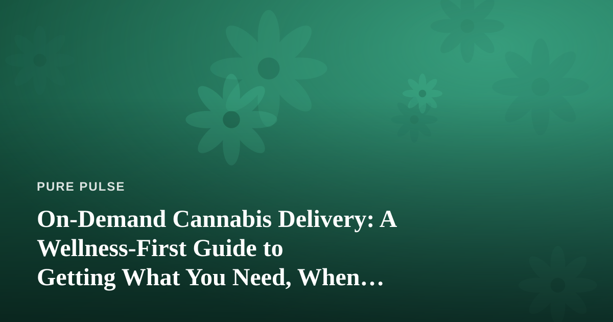 On-Demand Cannabis Delivery: A Wellness-First Guide to Getting What You Need, When You Need It