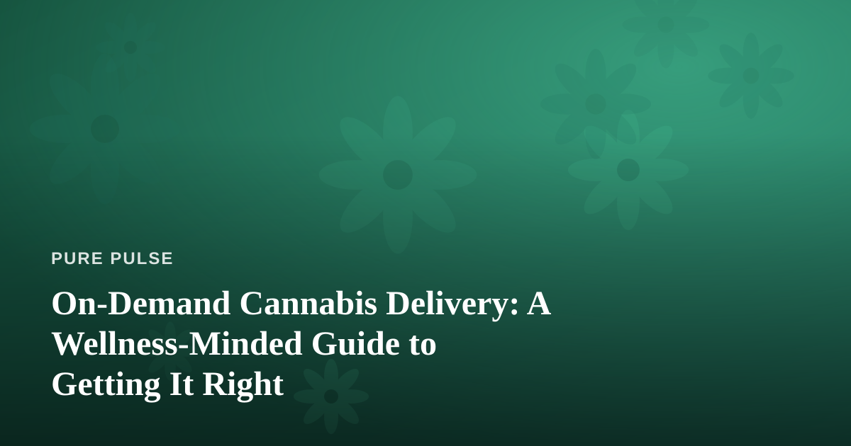 On-Demand Cannabis Delivery: A Wellness-Minded Guide to Getting It Right