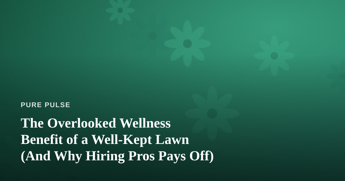 The Overlooked Wellness Benefit of a Well-Kept Lawn (And Why Hiring Pros Pays Off)