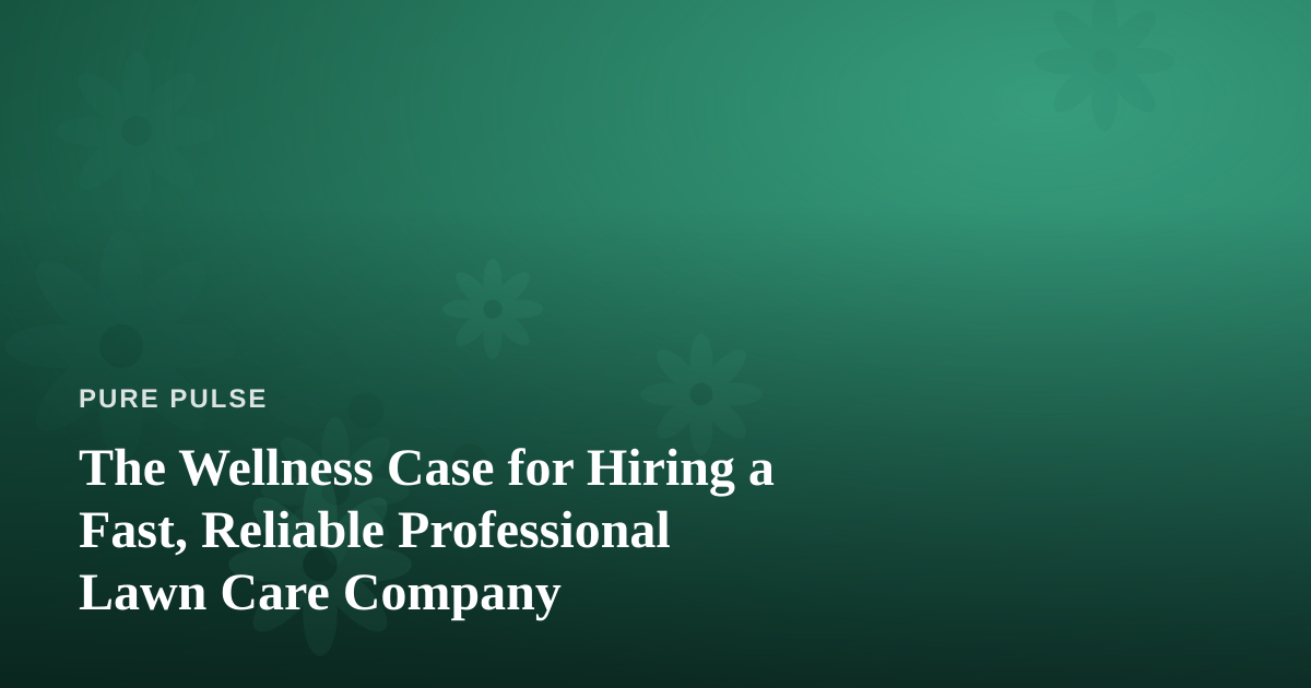 The Wellness Case for Hiring a Fast, Reliable Professional Lawn Care Company