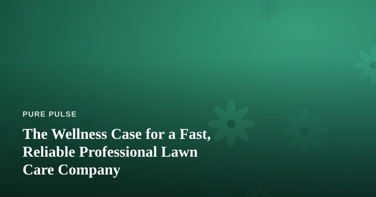 The Wellness Case for a Fast, Reliable Professional Lawn Care Company