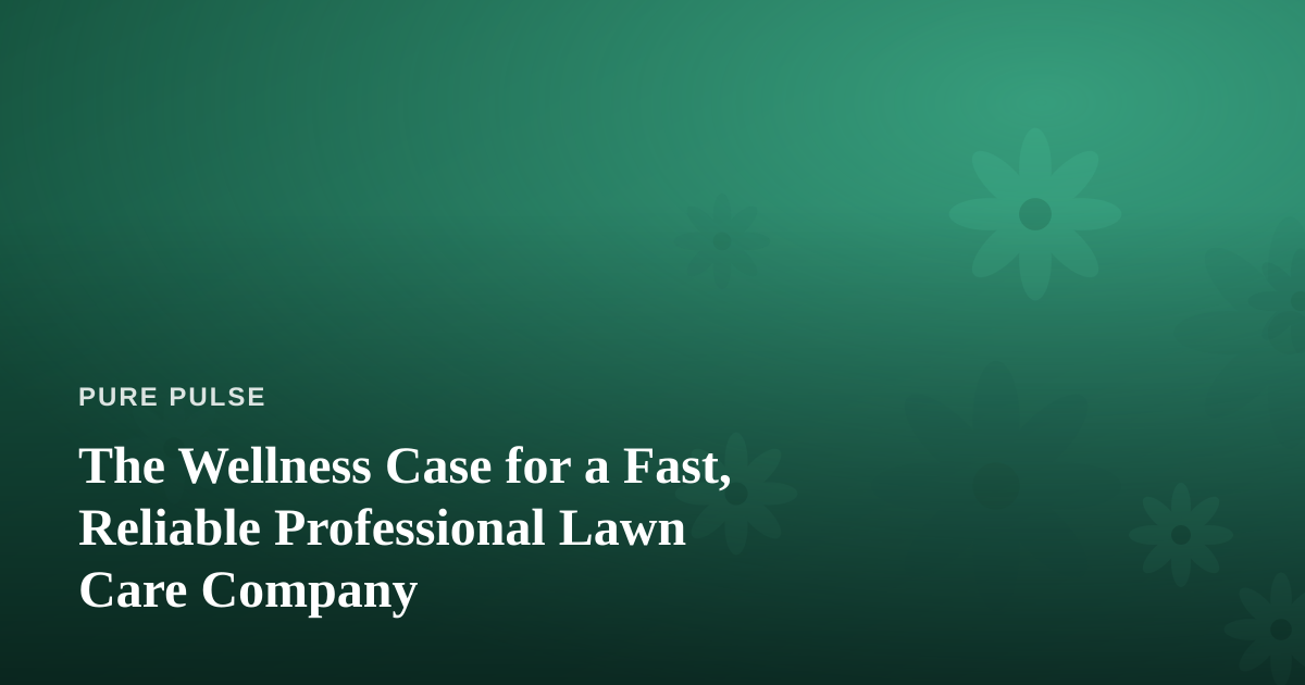 The Wellness Case for a Fast, Reliable Professional Lawn Care Company