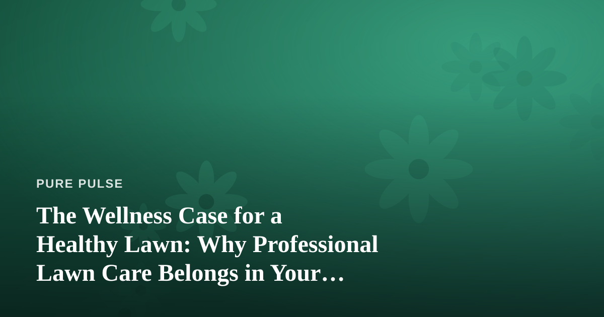 The Wellness Case for a Healthy Lawn: Why Professional Lawn Care Belongs in Your Self-Care Routine
