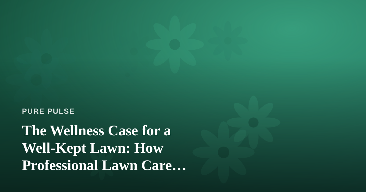 The Wellness Case for a Well-Kept Lawn: How Professional Lawn Care Supports Your Health