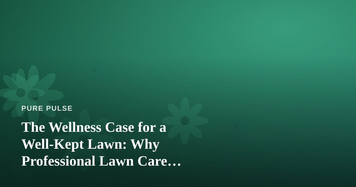 The Wellness Case for a Well-Kept Lawn: Why Professional Lawn Care Supports Your Health