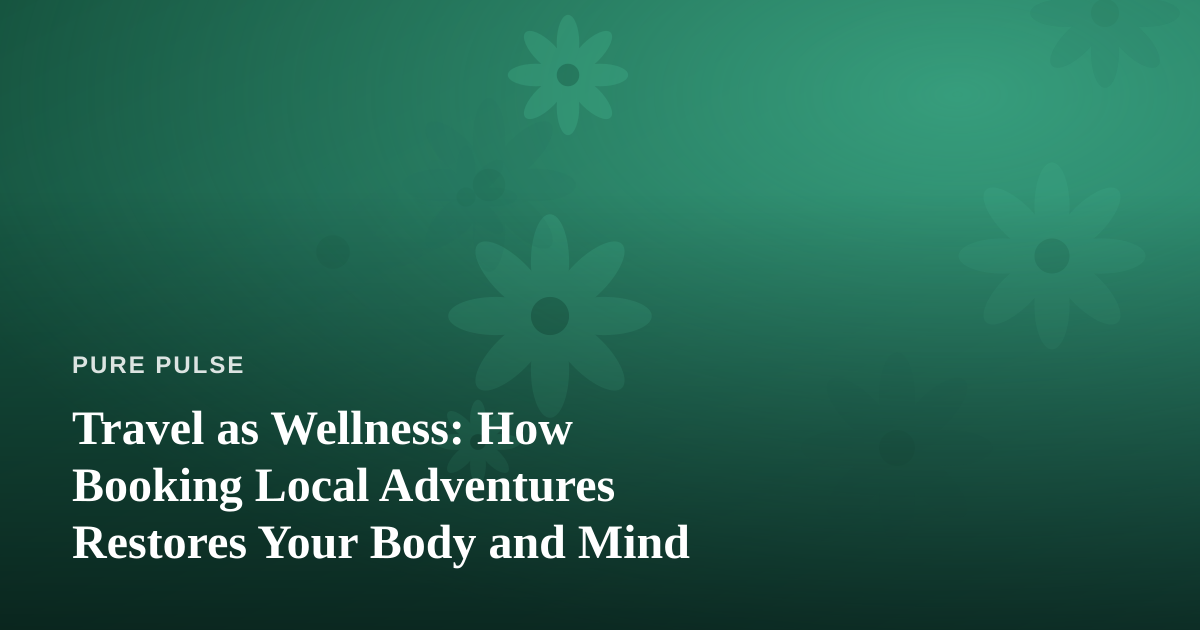 Travel as Wellness: How Booking Local Adventures Restores Your Body and Mind