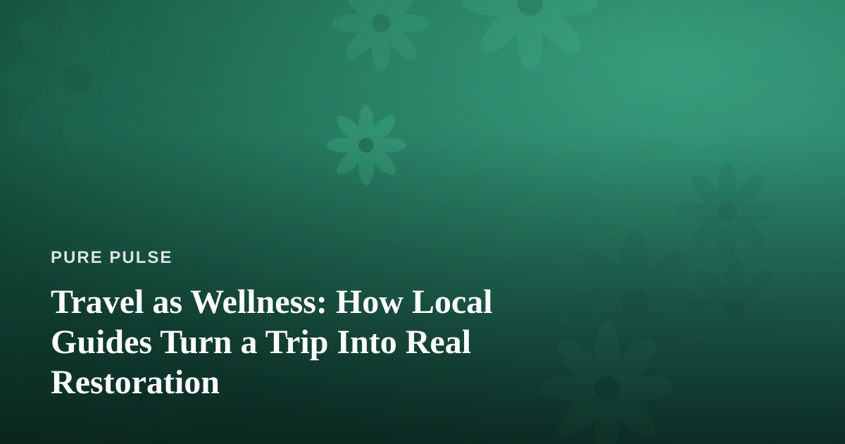 Travel as Wellness: How Local Guides Turn a Trip Into Real Restoration