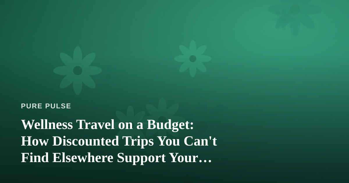 Wellness Travel on a Budget: How Discounted Trips You Can’t Find Elsewhere Support Your Health