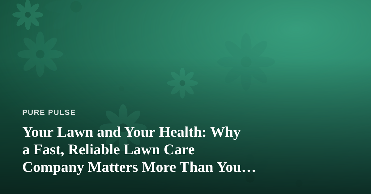 Your Lawn and Your Health: Why a Fast, Reliable Lawn Care Company Matters More Than You Think