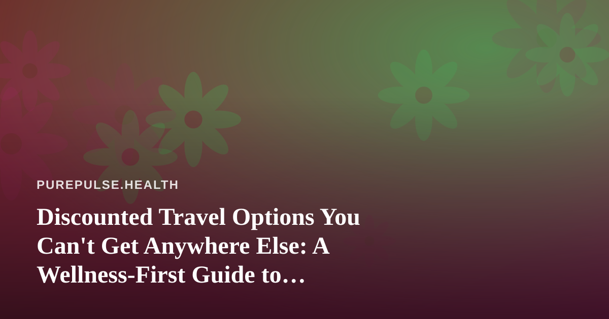 Discounted Travel Options You Can’t Get Anywhere Else: A Wellness-First Guide to Getting Away for Less