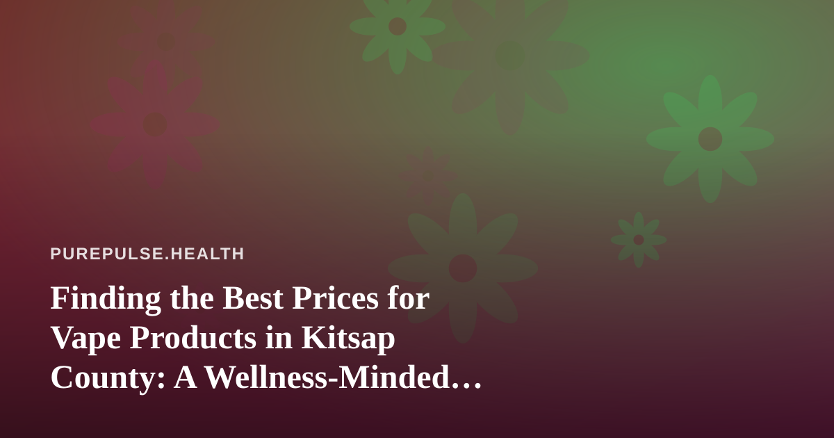 Finding the Best Prices for Vape Products in Kitsap County: A Wellness-Minded Buyer’s Guide