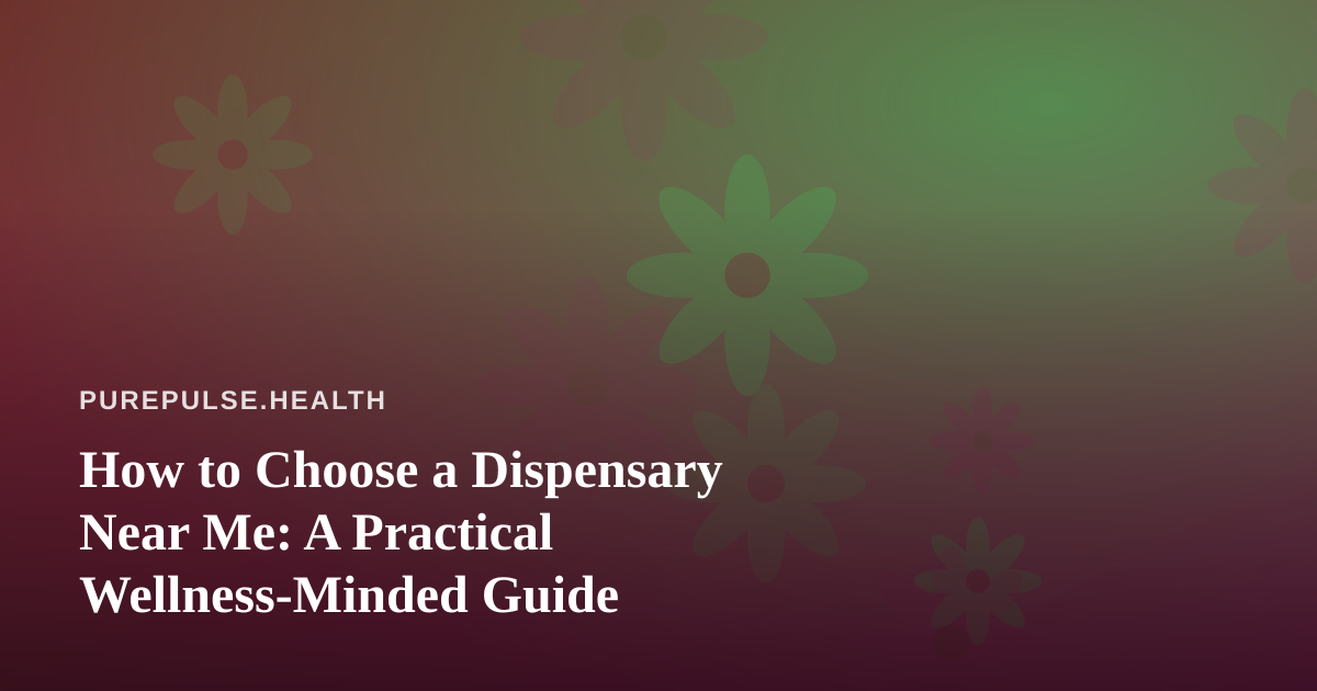 How to Choose a Dispensary Near Me: A Practical Wellness-Minded Guide
