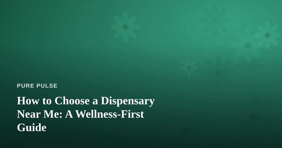 How to Choose a Dispensary Near Me: A Wellness-First Guide