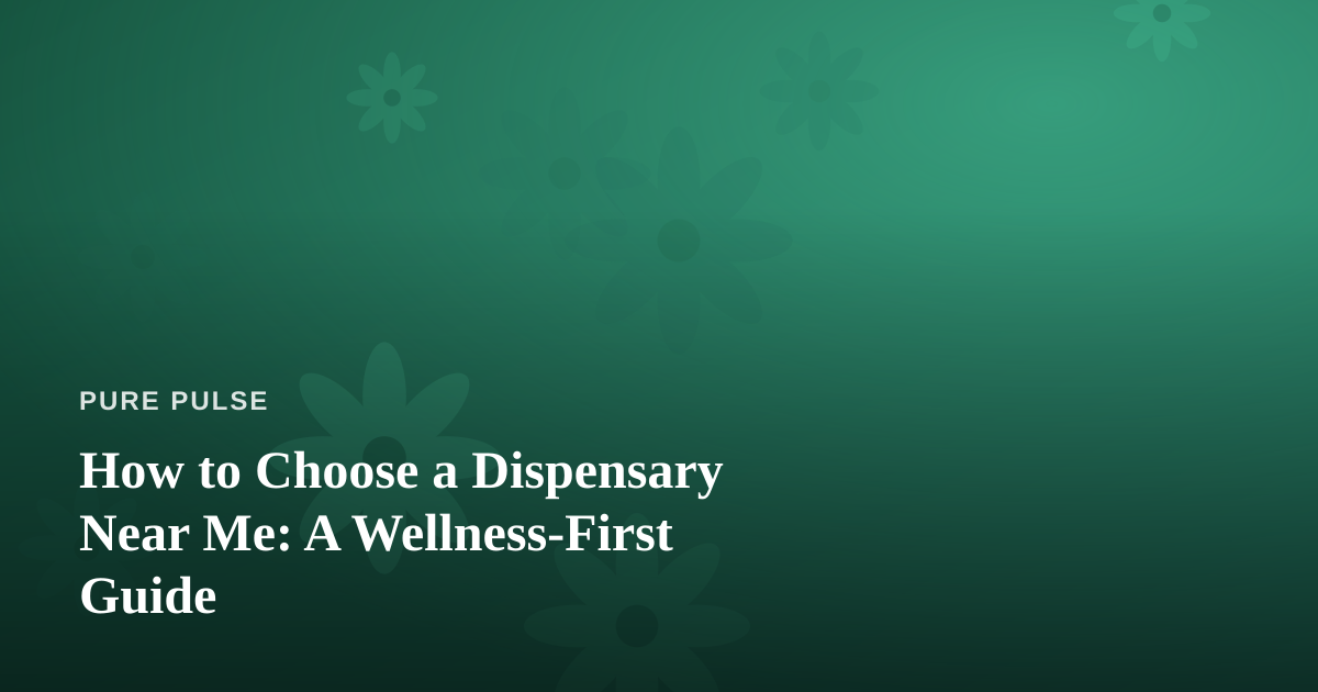 How to Choose a Dispensary Near Me: A Wellness-First Guide