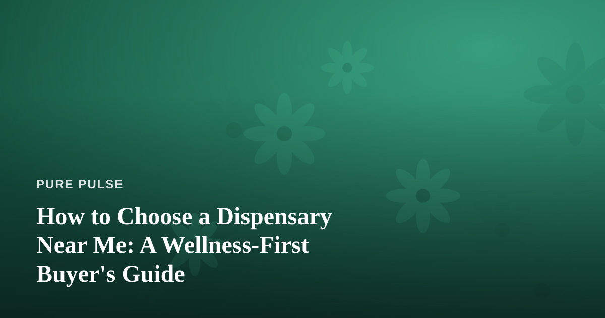 How to Choose a Dispensary Near Me: A Wellness-First Buyer’s Guide