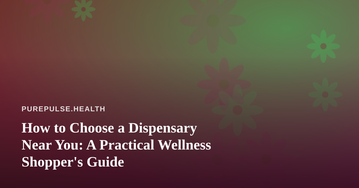 How to Choose a Dispensary Near You: A Practical Wellness Shopper’s Guide