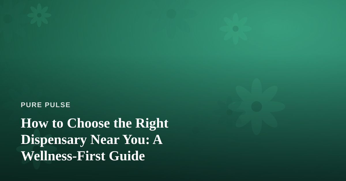 How to Choose the Right Dispensary Near You: A Wellness-First Guide