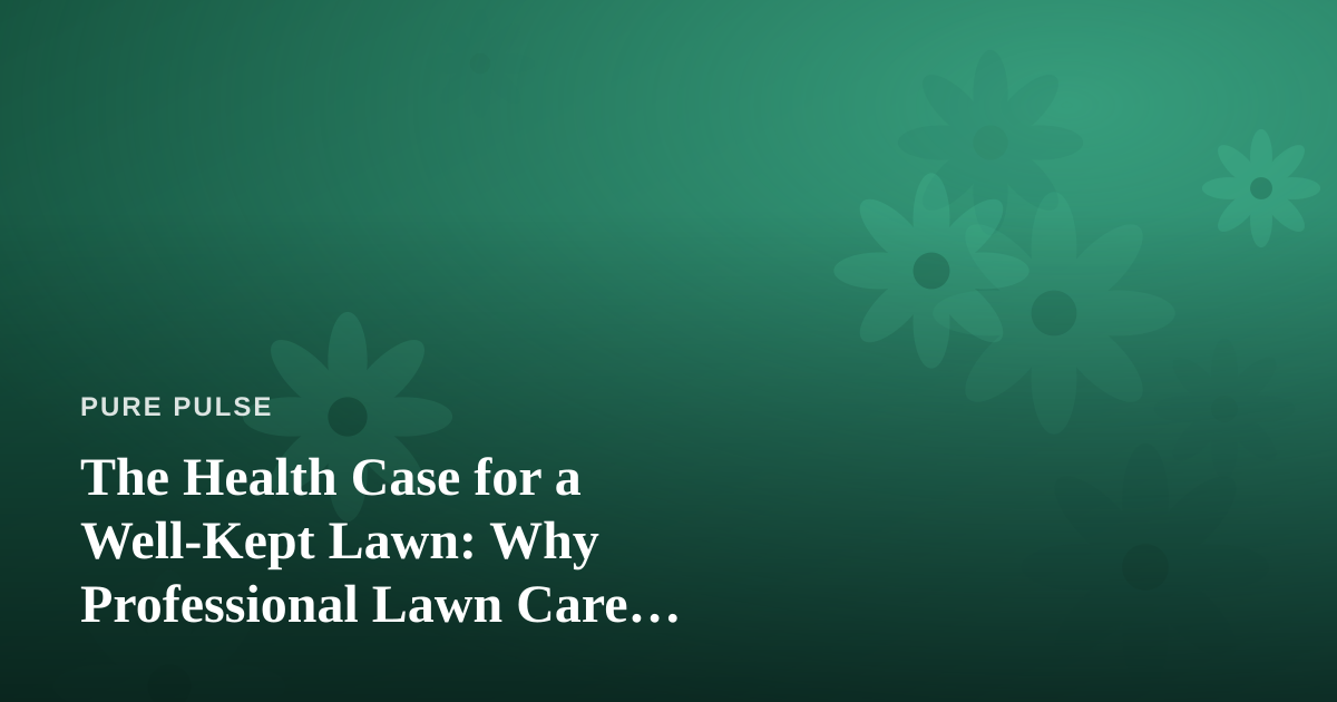 The Health Case for a Well-Kept Lawn: Why Professional Lawn Care Supports Your Wellbeing
