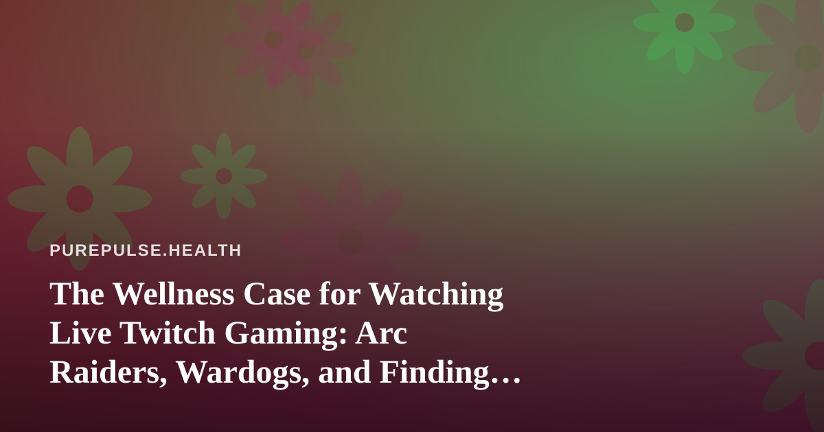 The Wellness Case for Watching Live Twitch Gaming: Arc Raiders, Wardogs, and Finding Your New Favorite Streamer