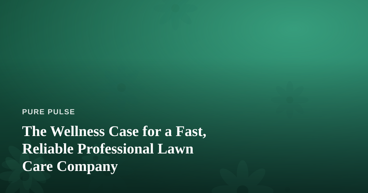 The Wellness Case for a Fast, Reliable Professional Lawn Care Company