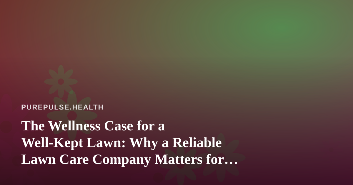The Wellness Case for a Well-Kept Lawn: Why a Reliable Lawn Care Company Matters for Your Health