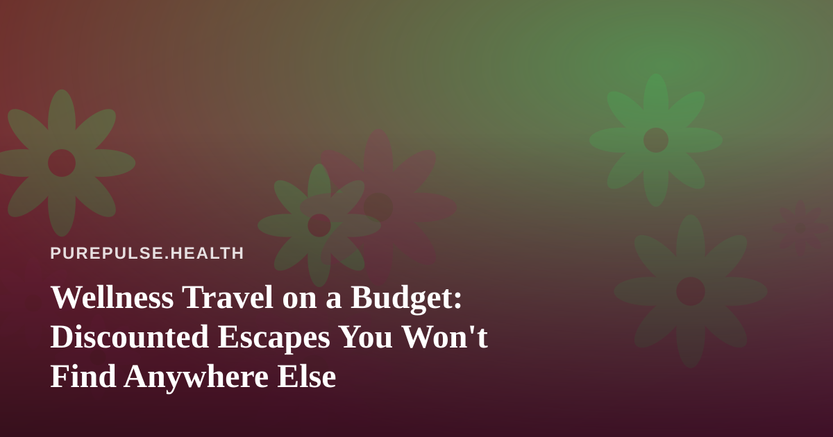 Wellness Travel on a Budget: Discounted Escapes You Won’t Find Anywhere Else