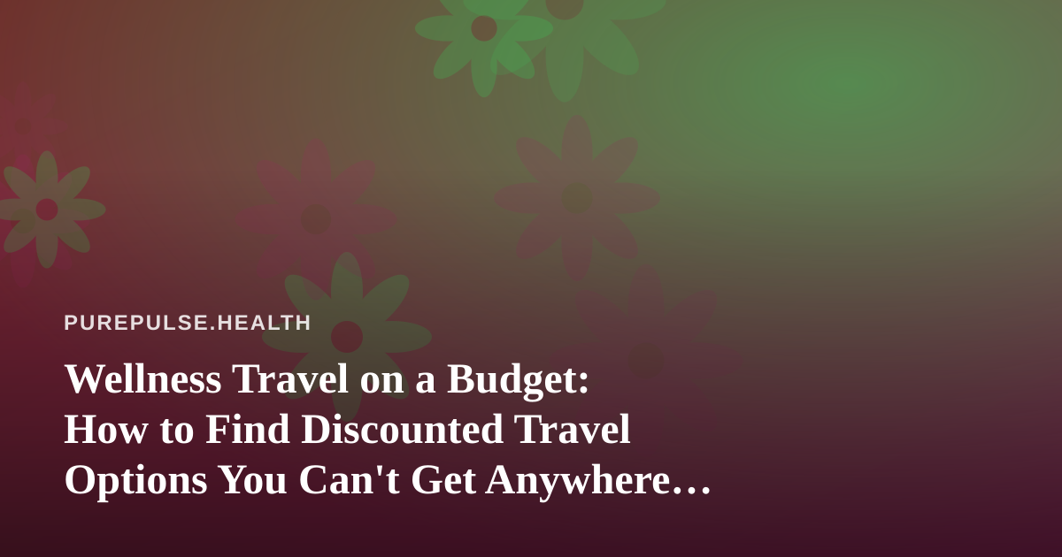 Wellness Travel on a Budget: How to Find Discounted Travel Options You Can’t Get Anywhere Else