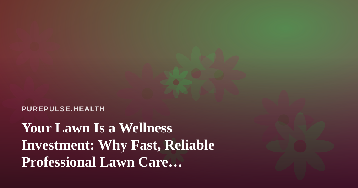 Your Lawn Is a Wellness Investment: Why Fast, Reliable Professional Lawn Care Supports a Healthier Life