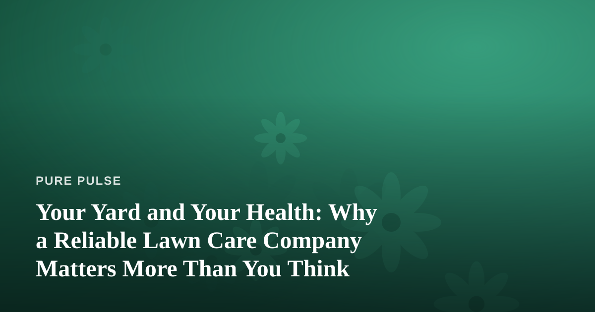 Your Yard and Your Health: Why a Reliable Lawn Care Company Matters More Than You Think